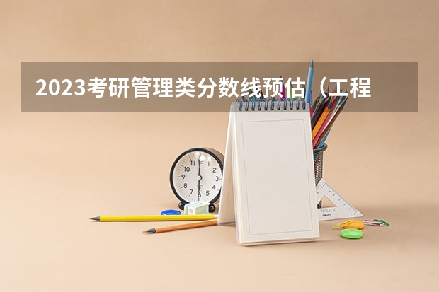 2023考研管理类分数线预估（工程管理考研分数线）