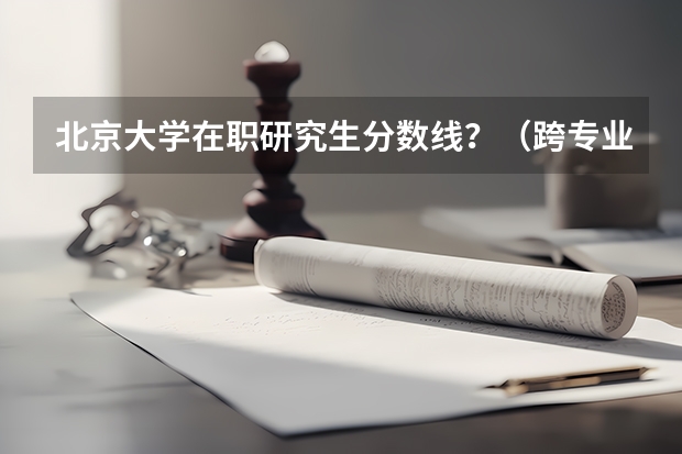 北京大学在职研究生分数线?(跨专业考研北大金融难不难?)