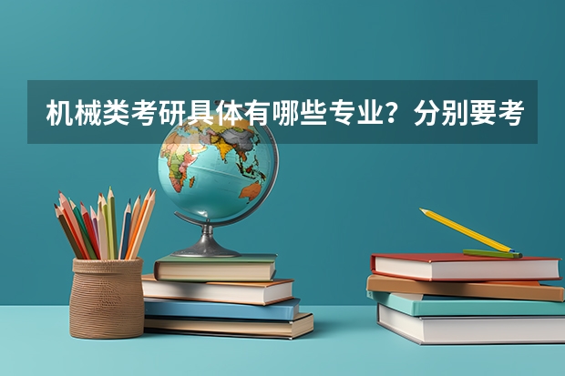 机械类考研具体有哪些专业？分别要考什么科目？