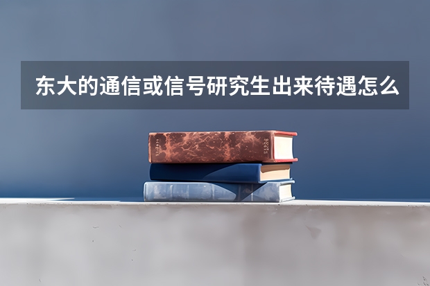 东大的通信或信号研究生出来待遇怎么样