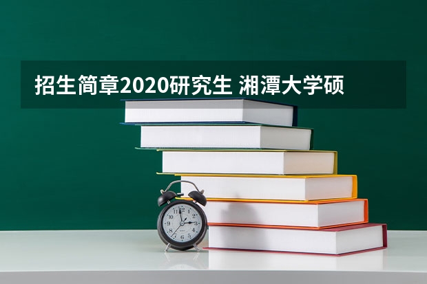 招生简章2020研究生 湘潭大学硕士研究生招生简章