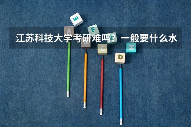江苏科技大学考研难吗?一般要什么水平才可以进入?