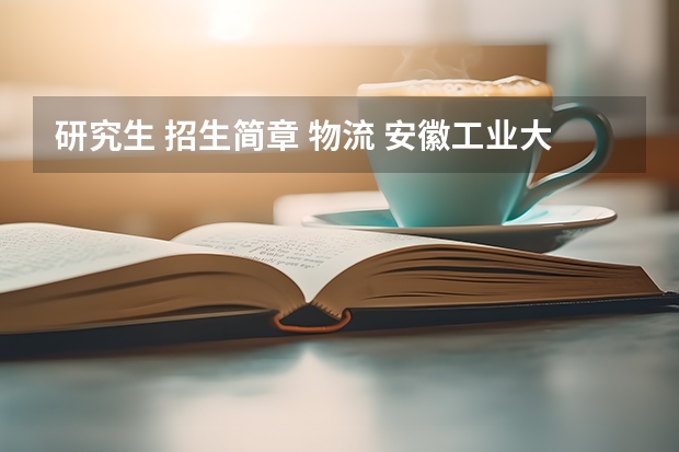 研究生 招生简章 物流 安徽工业大学2023年硕士研究生招生简章