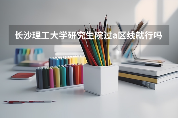 长沙理工大学研究生院过a区线就行吗