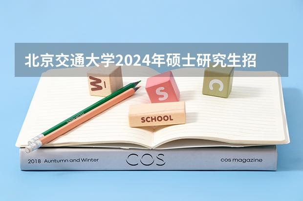 北京交通大学2024年硕士研究生招生简章 中国科学院大学MPA招生简章