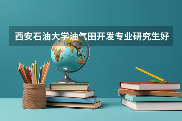 西安石油大学油气田开发专业研究生好就业吗