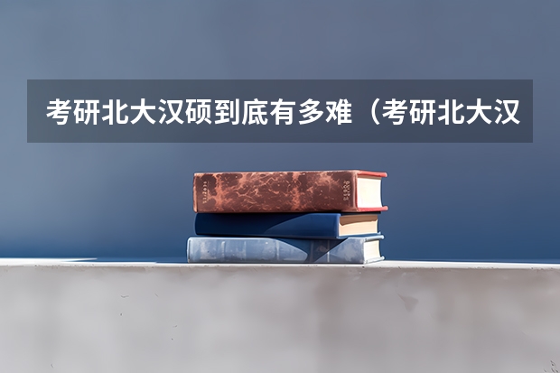 考研北大汉硕到底有多难（考研北大汉硕到底有多难）