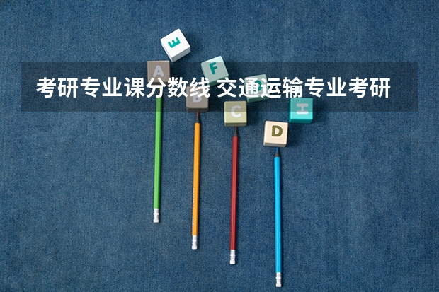 考研专业课分数线 交通运输专业考研：历年分数线备考分析及指导？