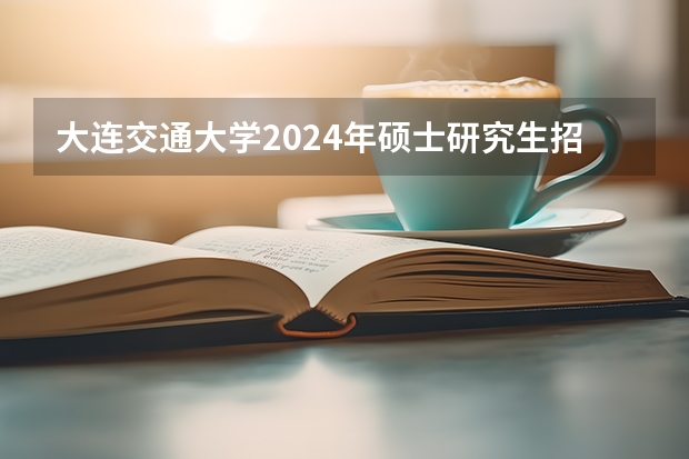 大连交通大学2024年硕士研究生招生简章 北京交通大学2024年硕士研究生招生简章