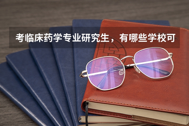 考临床药学专业研究生，有哪些学校可以报？