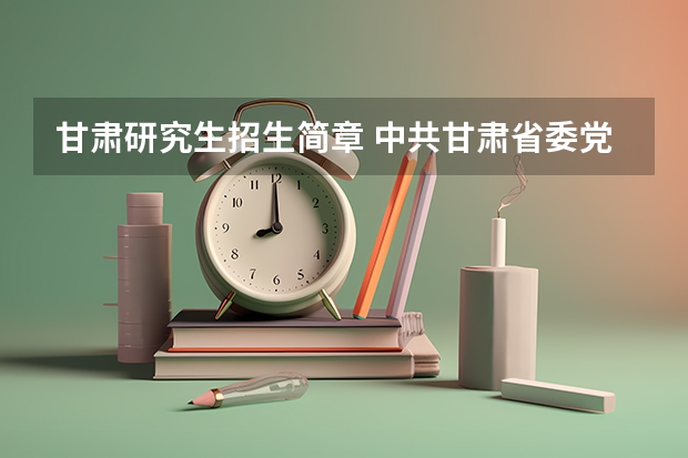甘肃研究生招生简章 中共甘肃省委党校（甘肃行政学院）2023年在职研究生招生简章，招1660多人