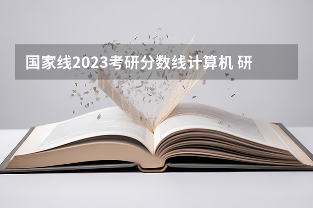 国家线2023考研分数线计算机 研究生录取分数线2023国家线