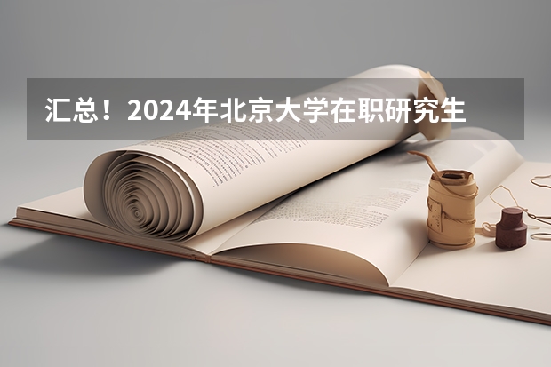 汇总！2024年北京大学在职研究生招生简章及专业学费一览表 北京交通大学2024年硕士研究生招生简章