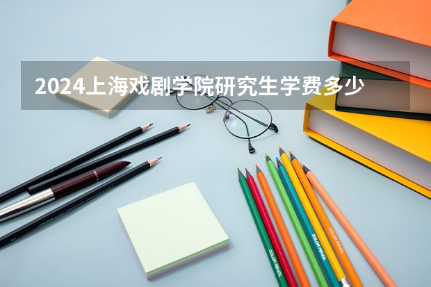 2024上海戏剧学院研究生学费多少钱一年