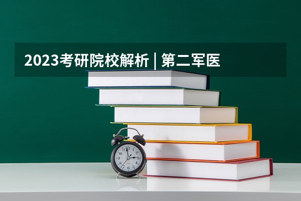 2023考研院校解析 | 第二军医大学（关于考研军校）