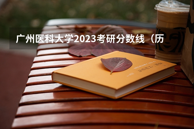 广州医科大学2023考研分数线（历年广州医科大学研究生录取分数，有知道的给个答案啊！！！）