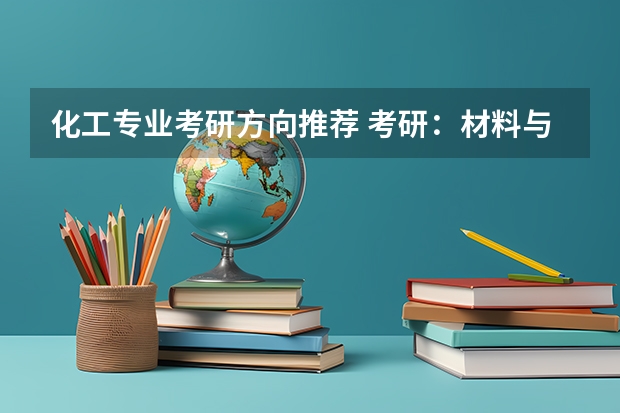 化工专业考研方向推荐 考研：材料与化工考研科目+分数线+试题+择校常识分区解读？