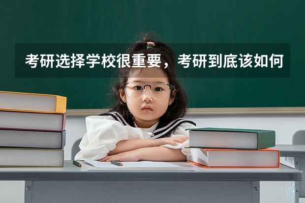 考研选择学校很重要,考研到底该如何择校?