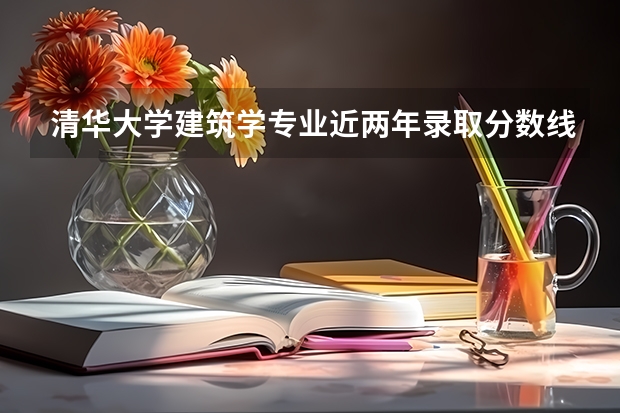 清华大学建筑学专业近两年录取分数线是多少啊