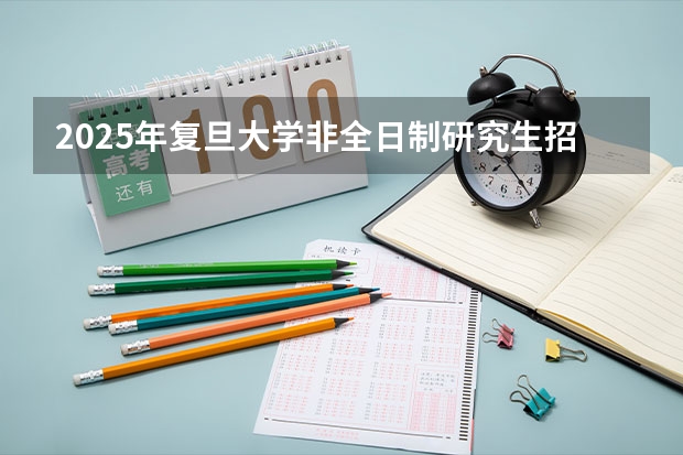2025年复旦大学非全日制研究生招生简章汇总 2024复旦大学非全日制研究生招生专业汇总