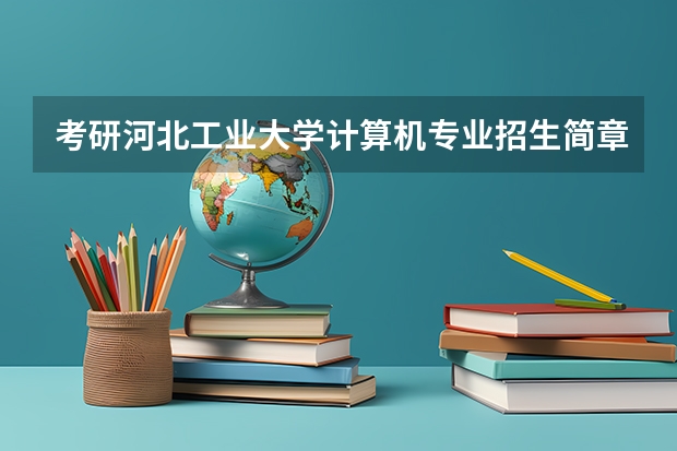 考研河北工业大学计算机专业招生简章-招生目录-初试范围/科目-什么时候公布？