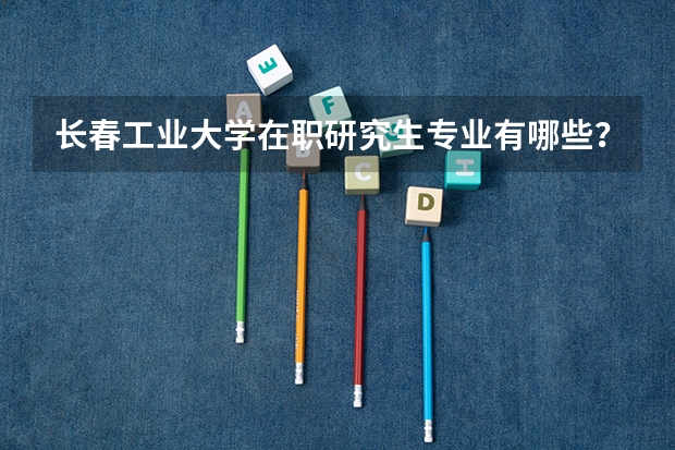 长春工业大学在职研究生专业有哪些？