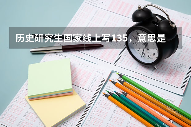 历史研究生国家线上写135，意思是满分300中国世界各占150，每科要答135才可以吗