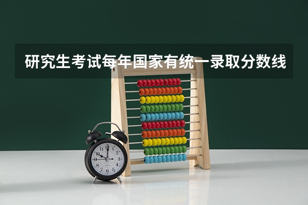研究生考试每年国家有统一录取分数线吗？专业课考试不是每所学校都不一样吗？