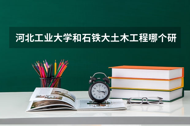 河北工业大学和石铁大土木工程哪个研究生就业好