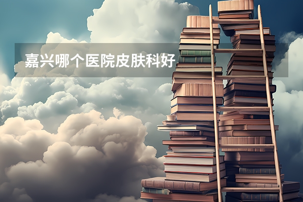 嘉兴哪个医院皮肤科好