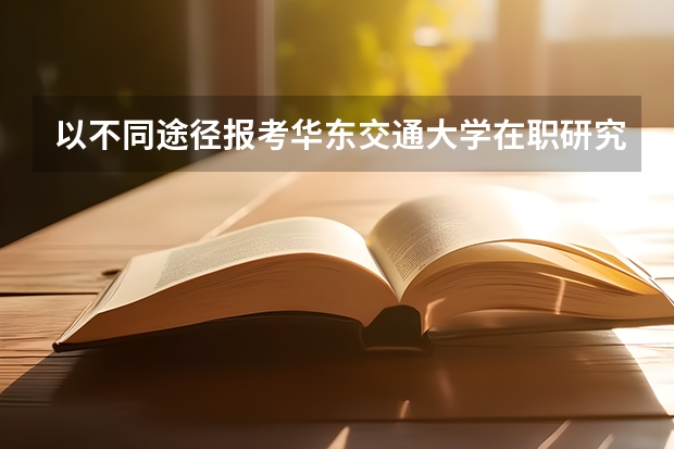 以不同途径报考华东交通大学在职研究生有什么区别?