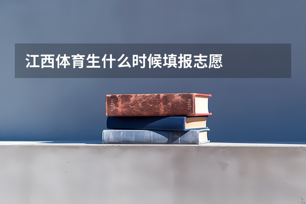 江西体育生什么时候填报志愿