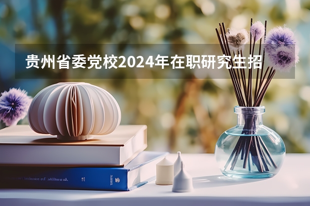 贵州省委党校2024年在职研究生招生简章 2023年贵州在职研究生招生简章