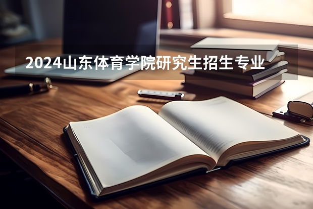 2024山东体育学院研究生招生专业目录及考试科目（武汉体育学院2024年博士研究生招生简章）
