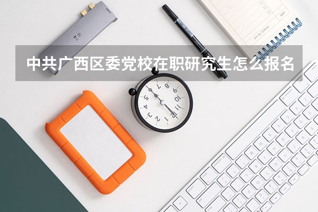 中共广西区委党校在职研究生怎么报名