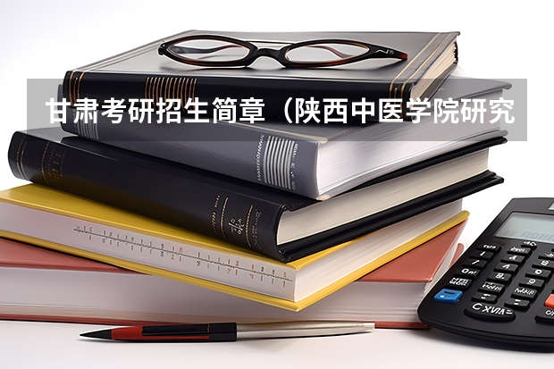 甘肃考研招生简章（陕西中医学院研究生招生简章）