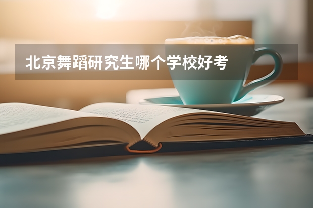 北京舞蹈研究生哪个学校好考