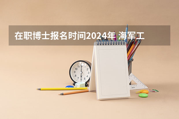 在职博士报名时间2024年 海军工程大学2024年攻读博士学位研究生招生简章
