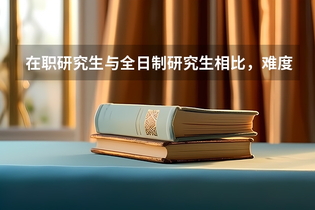 在职研究生与全日制研究生相比，难度一样吗