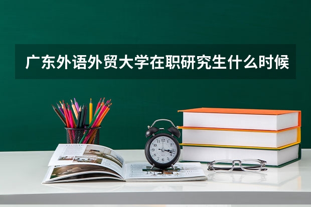广东外语外贸大学在职研究生什么时候报考？