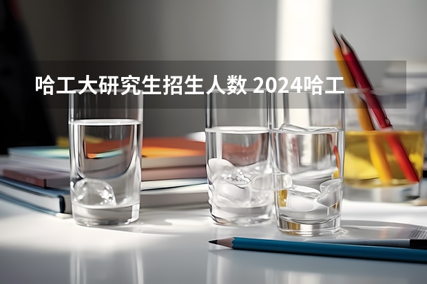 哈工大研究生招生人数 2024哈工大在职研究生招生专业