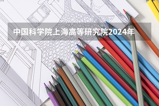 中国科学院上海高等研究院2024年招收博士研究生简章（2024年上海大学非全日制研究生招生情况，包括学制学费、上课方式等！）