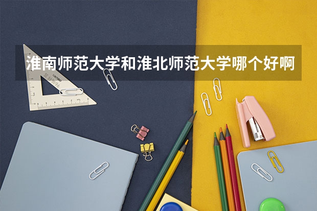 淮南师范大学和淮北师范大学哪个好啊