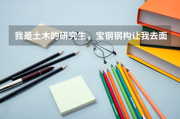 我是土木的研究生，宝钢钢构让我去面试，有知道这家企业的留个消息，到底怎么样，谢谢了！