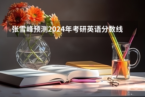 张雪峰预测2024年考研英语分数线 历年考研英语二分数线