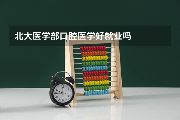 北大医学部口腔医学好就业吗