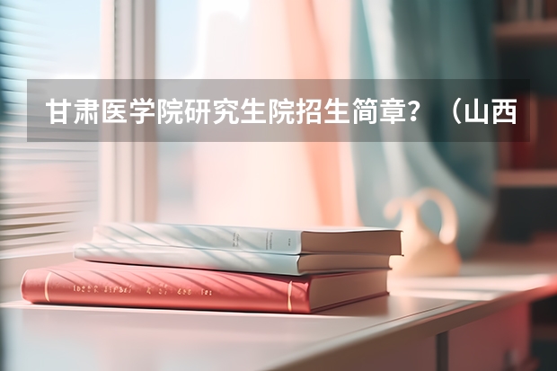 甘肃医学院研究生院招生简章？（山西中医药大学攻读硕士学位研究生招生简章）