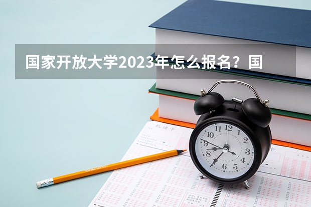 国家开放大学2023年怎么报名?国开招生简章|报名入口