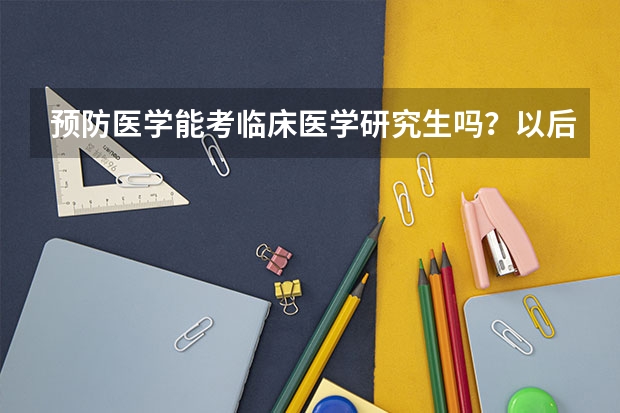预防医学能考临床医学研究生吗？以后还能当医生吗？