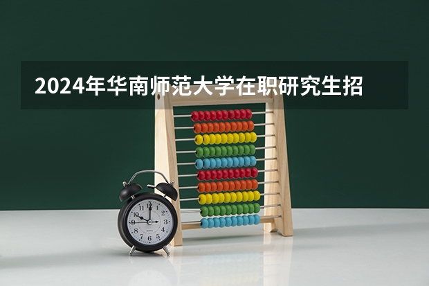 2024年华南师范大学在职研究生招生信息（华南理工大学2024年博士研究生招生简章及招生专业目录）